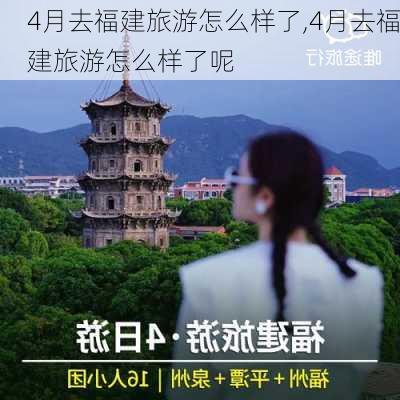 4月去福建旅游怎么样了,4月去福建旅游怎么样了呢