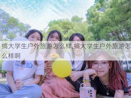 搞大学生户外旅游怎么样,搞大学生户外旅游怎么样啊-第1张图片-奥莱旅游网