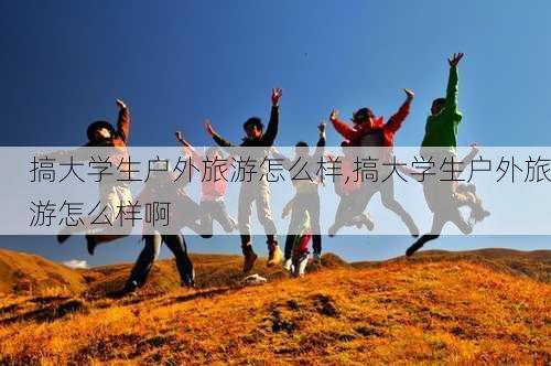 搞大学生户外旅游怎么样,搞大学生户外旅游怎么样啊-第3张图片-奥莱旅游网