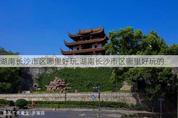 湖南长沙市区哪里好玩,湖南长沙市区哪里好玩的-第3张图片-奥莱旅游网