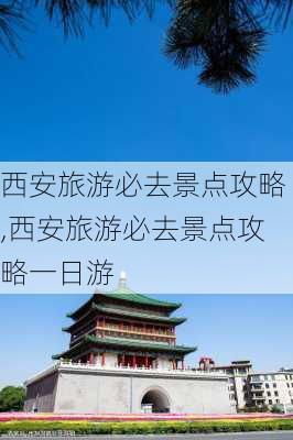 西安旅游必去景点攻略,西安旅游必去景点攻略一日游