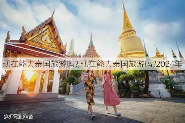 现在能去泰国旅游吗?,现在能去泰国旅游吗?2024年-第3张图片-奥莱旅游网