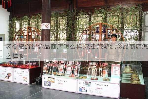 老街旅游纪念品商店怎么样,老街旅游纪念品商店怎么样啊-第2张图片-奥莱旅游网