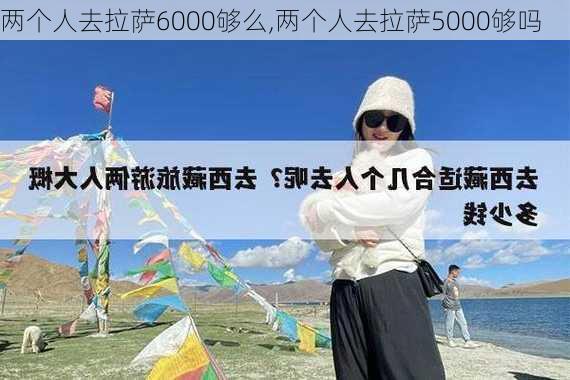 两个人去拉萨6000够么,两个人去拉萨5000够吗-第2张图片-奥莱旅游网