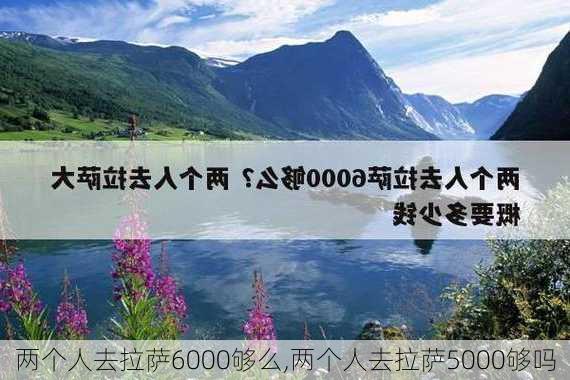 两个人去拉萨6000够么,两个人去拉萨5000够吗-第1张图片-奥莱旅游网