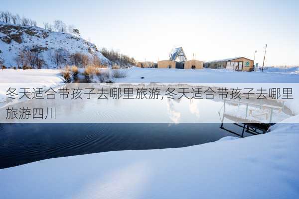 冬天适合带孩子去哪里旅游,冬天适合带孩子去哪里旅游四川