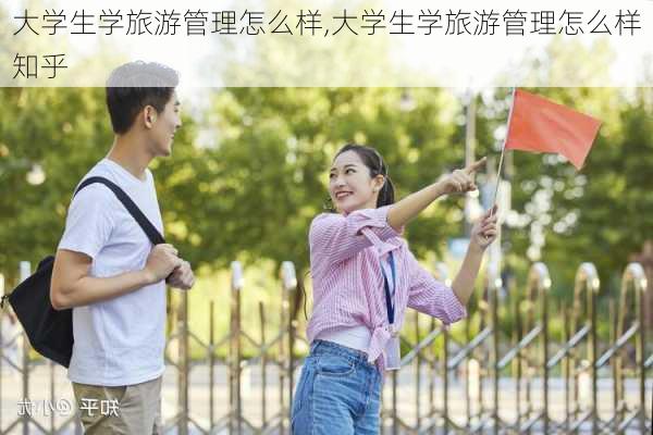 大学生学旅游管理怎么样,大学生学旅游管理怎么样知乎-第2张图片-奥莱旅游网