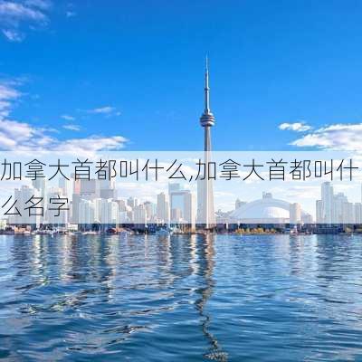 加拿大首都叫什么,加拿大首都叫什么名字