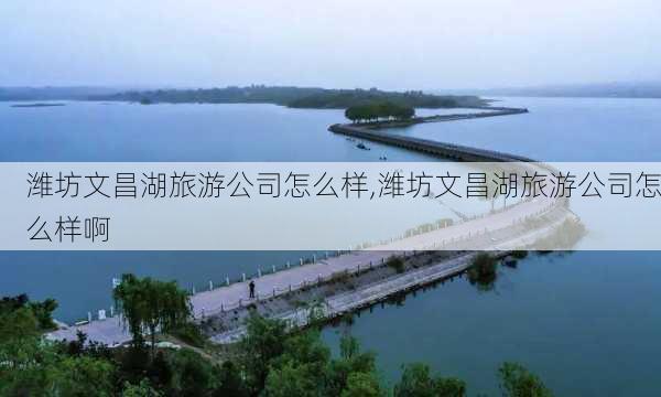 潍坊文昌湖旅游公司怎么样,潍坊文昌湖旅游公司怎么样啊-第1张图片-奥莱旅游网