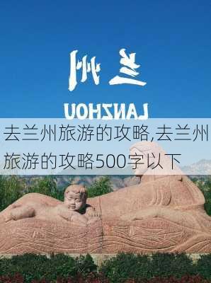 去兰州旅游的攻略,去兰州旅游的攻略500字以下-第2张图片-奥莱旅游网