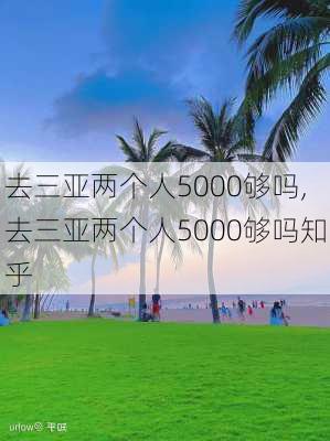 去三亚两个人5000够吗,去三亚两个人5000够吗知乎-第3张图片-奥莱旅游网