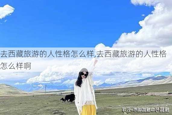 去西藏旅游的人性格怎么样,去西藏旅游的人性格怎么样啊-第3张图片-奥莱旅游网