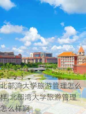 北部湾大学旅游管理怎么样,北部湾大学旅游管理怎么样啊