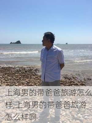 上海男的带爸爸旅游怎么样,上海男的带爸爸旅游怎么样啊