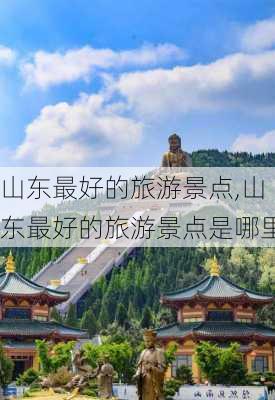 山东最好的旅游景点,山东最好的旅游景点是哪里-第3张图片-奥莱旅游网