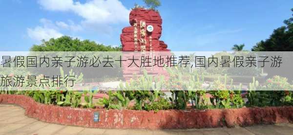 暑假国内亲子游必去十大胜地推荐,国内暑假亲子游旅游景点排行-第2张图片-奥莱旅游网