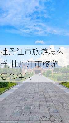 牡丹江市旅游怎么样,牡丹江市旅游怎么样啊-第2张图片-奥莱旅游网