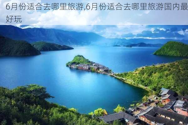 6月份适合去哪里旅游,6月份适合去哪里旅游国内最好玩-第1张图片-奥莱旅游网