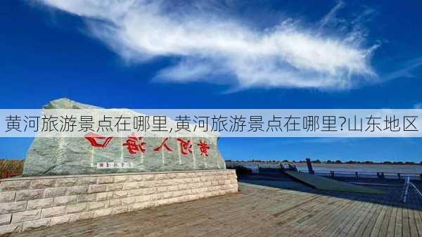 黄河旅游景点在哪里,黄河旅游景点在哪里?山东地区-第1张图片-奥莱旅游网