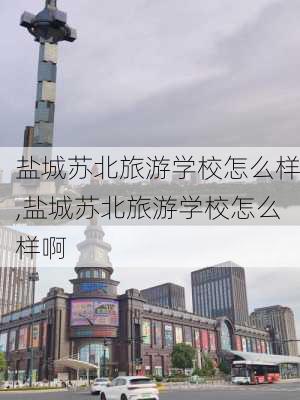 盐城苏北旅游学校怎么样,盐城苏北旅游学校怎么样啊-第3张图片-奥莱旅游网