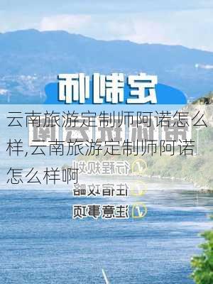 云南旅游定制师阿诺怎么样,云南旅游定制师阿诺怎么样啊