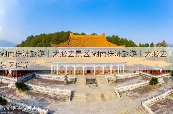 湖南株洲旅游十大必去景区,湖南株洲旅游十大必去景区伴游