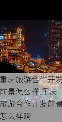 重庆旅游合作开发前景怎么样,重庆旅游合作开发前景怎么样啊-第2张图片-奥莱旅游网