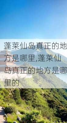 蓬莱仙岛真正的地方是哪里,蓬莱仙岛真正的地方是哪里的