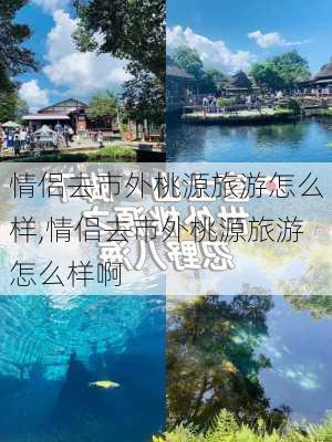 情侣去市外桃源旅游怎么样,情侣去市外桃源旅游怎么样啊-第2张图片-奥莱旅游网