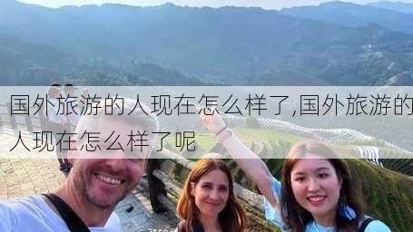 国外旅游的人现在怎么样了,国外旅游的人现在怎么样了呢-第1张图片-奥莱旅游网