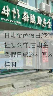 甘肃金色假日旅游社怎么样,甘肃金色假日旅游社怎么样啊-第1张图片-奥莱旅游网