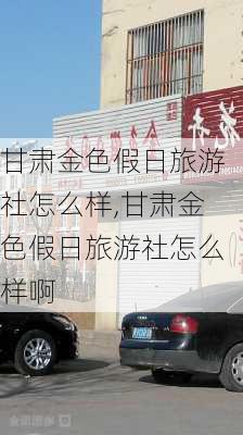 甘肃金色假日旅游社怎么样,甘肃金色假日旅游社怎么样啊-第2张图片-奥莱旅游网