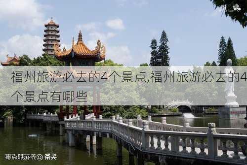 福州旅游必去的4个景点,福州旅游必去的4个景点有哪些