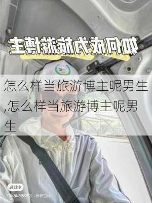 怎么样当旅游博主呢男生,怎么样当旅游博主呢男生-第1张图片-奥莱旅游网