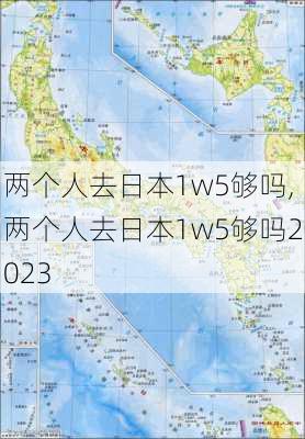 两个人去日本1w5够吗,两个人去日本1w5够吗2023