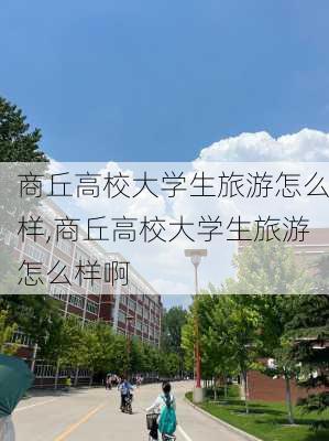 商丘高校大学生旅游怎么样,商丘高校大学生旅游怎么样啊