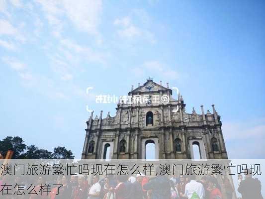 澳门旅游繁忙吗现在怎么样,澳门旅游繁忙吗现在怎么样了-第1张图片-奥莱旅游网