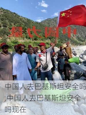 中国人去巴基斯坦安全吗,中国人去巴基斯坦安全吗现在