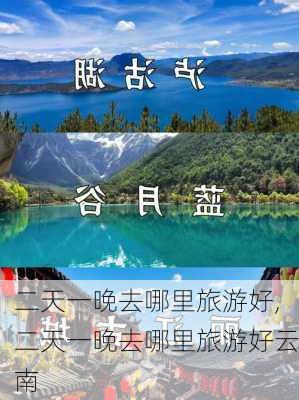 二天一晚去哪里旅游好,二天一晚去哪里旅游好云南