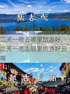 二天一晚去哪里旅游好,二天一晚去哪里旅游好云南-第2张图片-奥莱旅游网