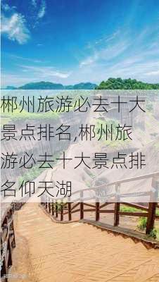 郴州旅游必去十大景点排名,郴州旅游必去十大景点排名仰天湖