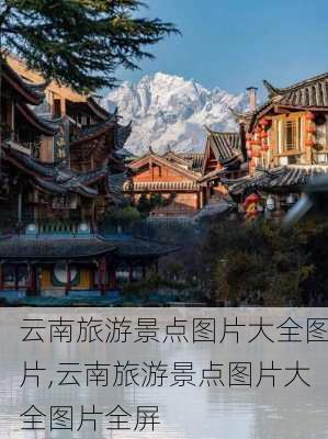 云南旅游景点图片大全图片,云南旅游景点图片大全图片全屏