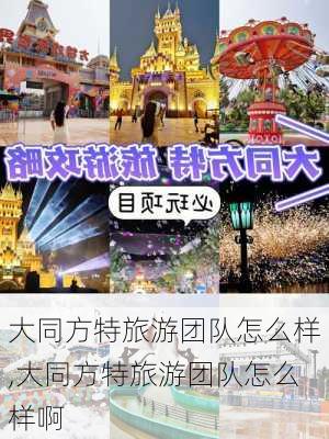 大同方特旅游团队怎么样,大同方特旅游团队怎么样啊-第3张图片-奥莱旅游网