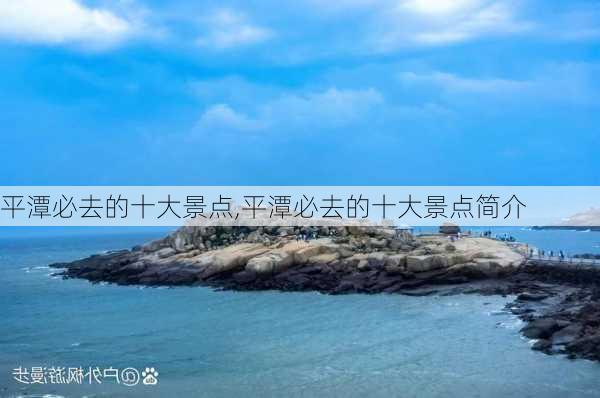 平潭必去的十大景点,平潭必去的十大景点简介-第2张图片-奥莱旅游网