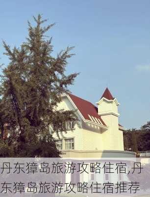 丹东獐岛旅游攻略住宿,丹东獐岛旅游攻略住宿推荐-第3张图片-奥莱旅游网